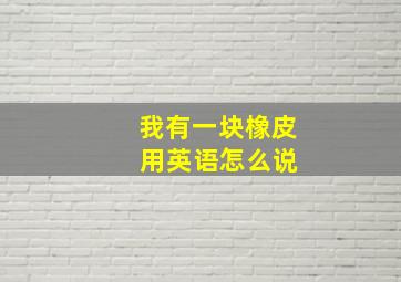 我有一块橡皮 用英语怎么说